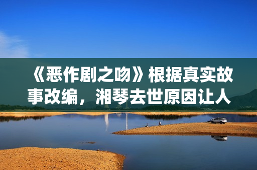 《恶作剧之吻》根据真实故事改编，湘琴去世原因让人悲伤(恶作剧之吻台版)
