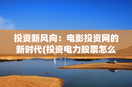 投资新风向：电影投资网的新时代(投资电力股票怎么样)