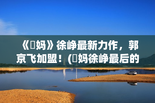 《囧妈》徐峥最新力作，郭京飞加盟！(囧妈徐峥最后的台词)