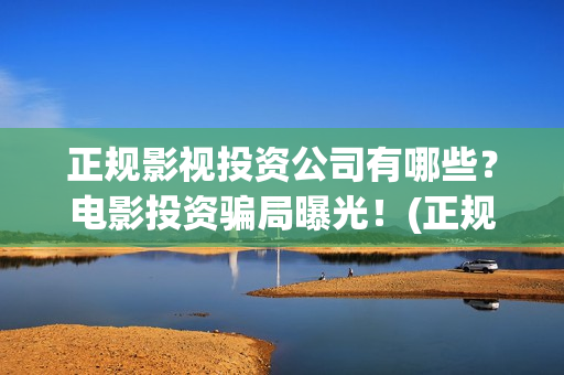 正规影视投资公司有哪些？电影投资骗局曝光！(正规影视投资公司有哪些)