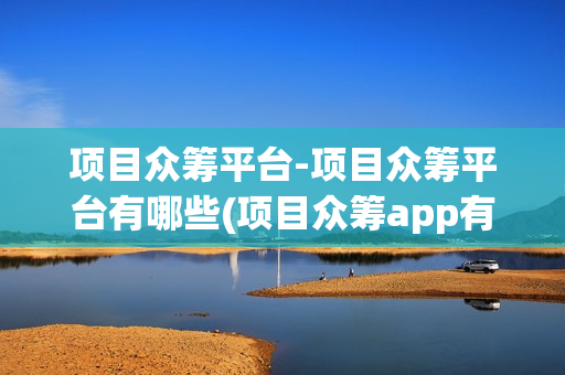 项目众筹平台-项目众筹平台有哪些(项目众筹app有哪些)
