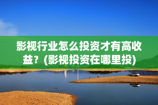 影视行业怎么投资才有高收益？(影视投资在哪里投)
