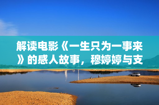 解读电影《一生只为一事来》的感人故事，穆婷婷与支老师首度同台(《一生》简介)