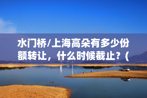 水门桥/上海高朵有多少份额转让,什么时候截止?(水门桥 2022) 水门桥/上海高朵有多少份额转让,什么时候截止?(水门桥 2022)