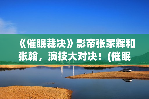 《催眠裁决》影帝张家辉和张翰，演技大对决！(催眠裁决电影百度百科)
