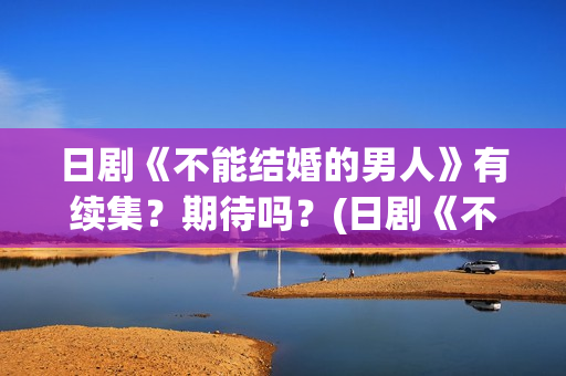 日剧《不能结婚的男人》有续集？期待吗？(日剧《不能结婚》在线看)