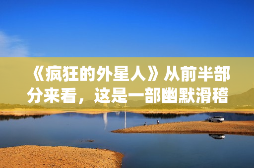 《疯狂的外星人》从前半部分来看，这是一部幽默滑稽的好电影(疯狂的外星人票房多少亿)