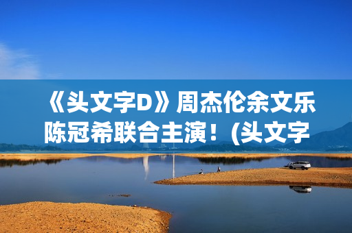 《头文字D》周杰伦余文乐陈冠希联合主演！(头文字d周杰伦免费观看原版)