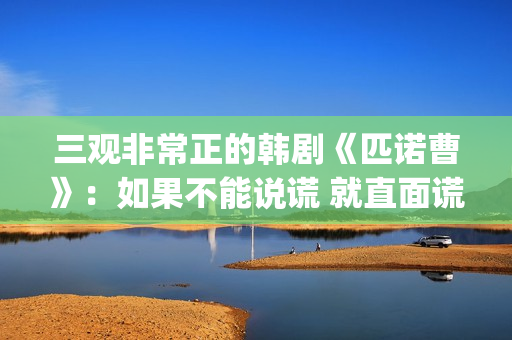 三观非常正的韩剧《匹诺曹》：如果不能说谎 就直面谎言(三观超正的剧)