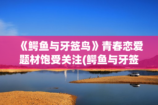 《鳄鱼与牙签鸟》青春恋爱题材饱受关注(鳄鱼与牙签鸟动画片)