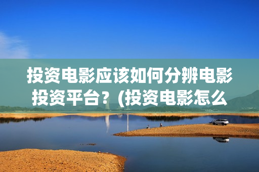 投资电影应该如何分辨电影投资平台？(投资电影怎么挣钱)