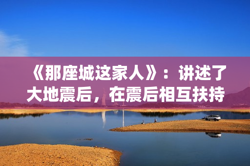 《那座城这家人》：讲述了大地震后，在震后相互扶持、摆脱困境、重建家园的故事。(那座城这家人电视剧)
