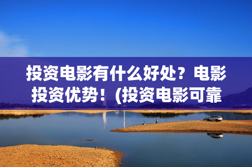 投资电影有什么好处？电影投资优势！(投资电影可靠吗?)