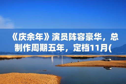 《庆余年》演员阵容豪华，总制作周期五年，定档11月(庆余年演员片酬一览表)