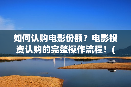 如何认购电影份额？电影投资认购的完整操作流程！(如何认购电影份额)
