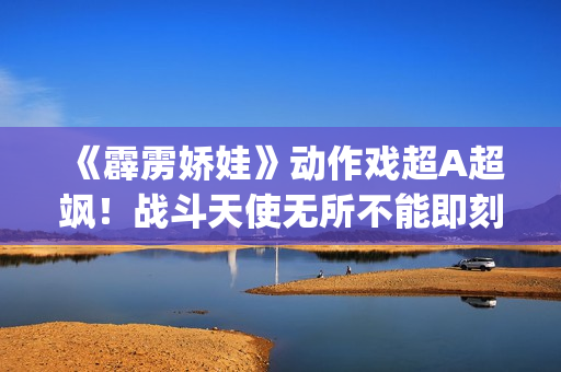 《霹雳娇娃》动作戏超A超飒！战斗天使无所不能即刻开战！(霹雳娇娃 主演)