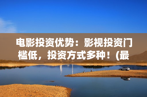 电影投资优势：影视投资门槛低，投资方式多种！(最新电影投资优势)