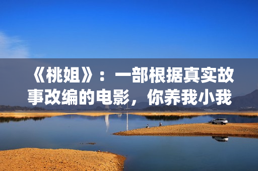 《桃姐》：一部根据真实故事改编的电影，你养我小我养你老(《桃姐》是华语电影里少有的反映_______的电影)