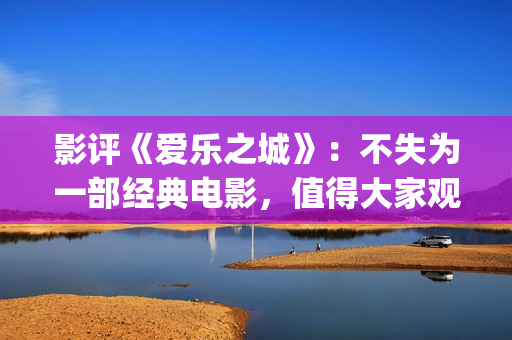 影评《爱乐之城》：不失为一部经典电影，值得大家观看(爱乐之城短评)