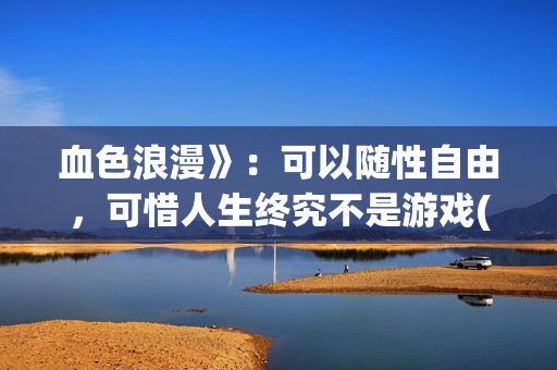 血色浪漫》：可以随性自由，可惜人生终究不是游戏(可爱过敏原小说完整版全文免费阅读)
