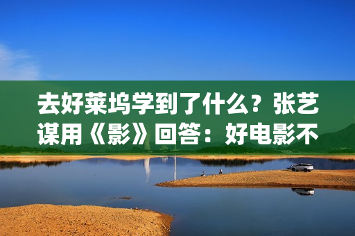 去好莱坞学到了什么？张艺谋用《影》回答：好电影不是用电脑做的(去好莱坞有多难)