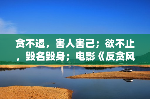 贪不遏，害人害己；欲不止，毁名毁身；电影《反贪风暴4》解析(贪欲害人害己)