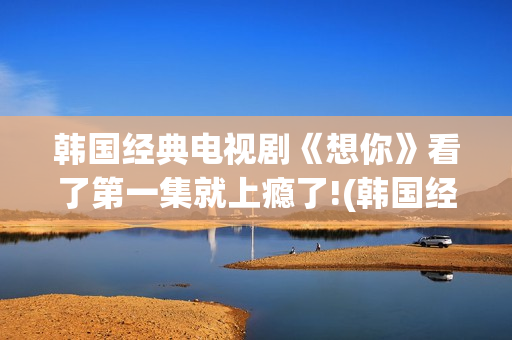 韩国经典电视剧《想你》看了第一集就上瘾了!(韩国经典电视剧异能全集解说)