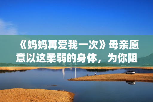 《妈妈再爱我一次》母亲愿意以这柔弱的身体，为你阻挡一切风雨。(妈妈再爱我一次电影完整免费观看)