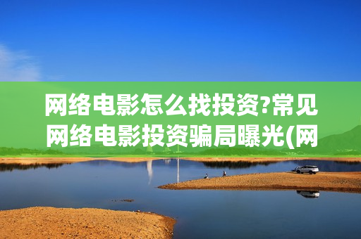 网络电影怎么找投资?常见网络电影投资骗局曝光(网络电影怎么找不到了)