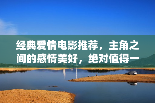 经典爱情电影推荐，主角之间的感情美好，绝对值得一看(经典爱情电影推荐高分)