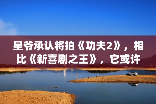 星爷承认将拍《功夫2》，相比《新喜剧之王》，它或许有很大惊喜(星爷片场)