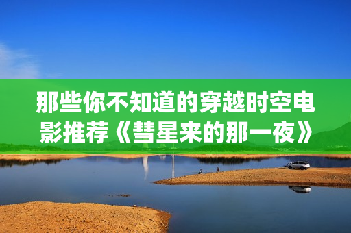 那些你不知道的穿越时空电影推荐《彗星来的那一夜》评分8.4(那些你不知道的 痴梦人)