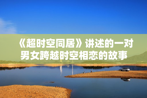 《超时空同居》讲述的一对男女跨越时空相恋的故事