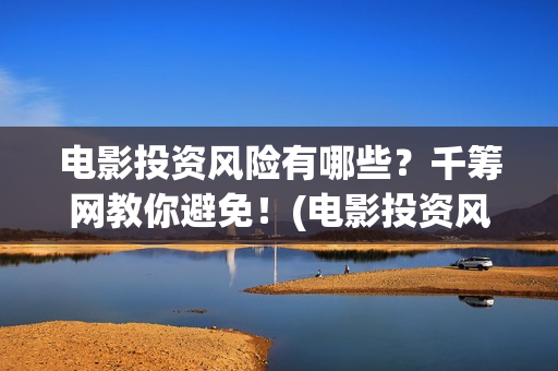 电影投资风险有哪些？千筹网教你避免！(电影投资风险在哪里)