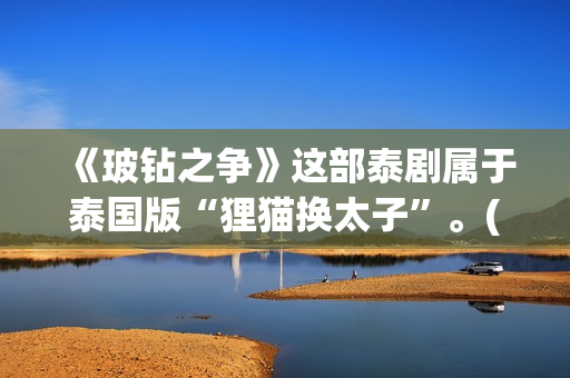 《玻钻之争》这部泰剧属于泰国版“狸猫换太子”。(《玻钻之争》结局)
