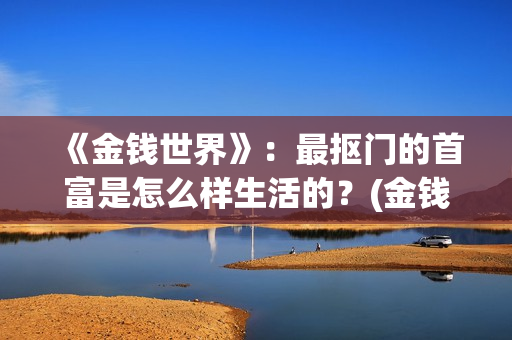 《金钱世界》：最抠门的首富是怎么样生活的？(金钱世界在线完整观看)