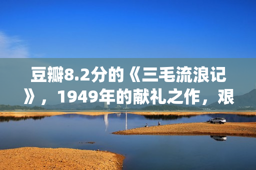 豆瓣8.2分的《三毛流浪记》，1949年的献礼之作，艰辛中饱含泪水(豆瓣评分3分)