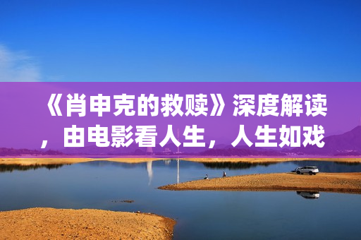《肖申克的救赎》深度解读，由电影看人生，人生如戏，戏如人生(肖申克的救赎讲的是什么)
