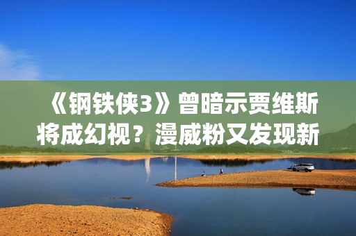 《钢铁侠3》曾暗示贾维斯将成幻视？漫威粉又发现新彩蛋(钢铁侠三后续)