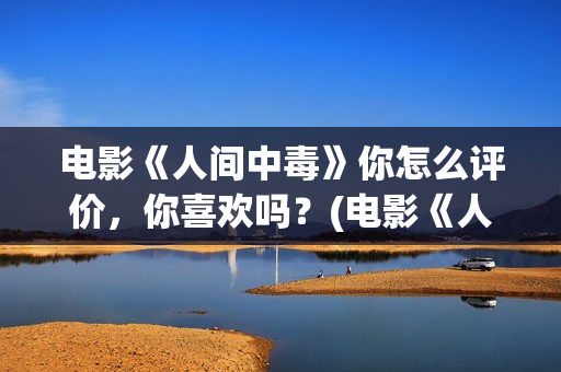 电影《人间中毒》你怎么评价，你喜欢吗？(电影《人间中毒》正片免费观看高清版)