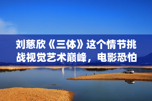 刘慈欣《三体》这个情节挑战视觉艺术巅峰，电影恐怕拍不出来(刘慈欣《三体》简介)