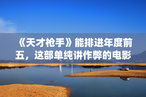 《天才枪手》能排进年度前五，这部单纯讲作弊的电影好看在哪？(天才枪手全部)