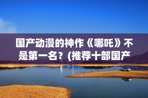 国产动漫的神作《哪吒》不是第一名？(推荐十部国产动漫)