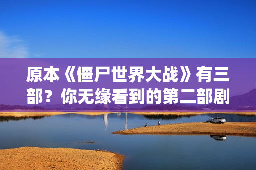 原本《僵尸世界大战》有三部？你无缘看到的第二部剧情可能是这样(电影僵尸世界)