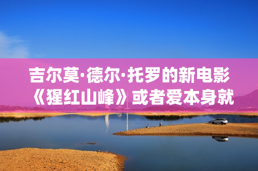 吉尔莫·德尔·托罗的新电影《猩红山峰》或者爱本身就是一件很残酷的事情(吉尔莫尔什么水平)