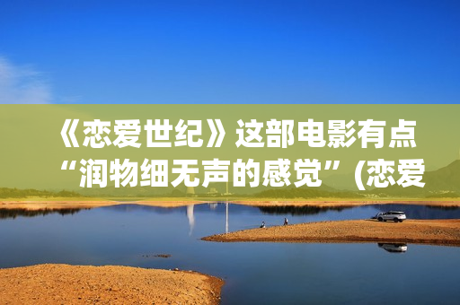 《恋爱世纪》这部电影有点“润物细无声的感觉”(恋爱世纪大结局)