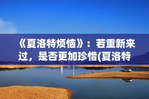 《夏洛特烦恼》：若重新来过，是否更加珍惜(夏洛特烦恼主题曲)