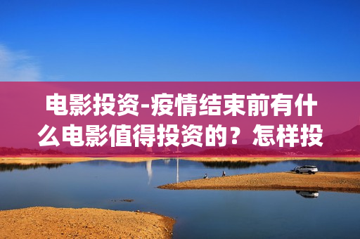 电影投资-疫情结束前有什么电影值得投资的？怎样投资电影？(电影投资惨重)