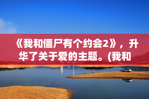 《我和僵尸有个约会2》，升华了关于爱的主题。(我和僵尸有个约会4之不老传说)