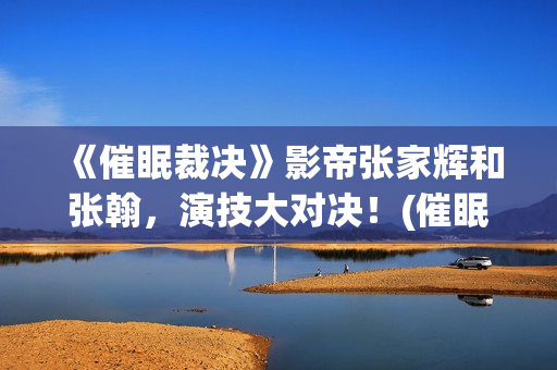《催眠裁决》影帝张家辉和张翰，演技大对决！(催眠裁决电影解说)